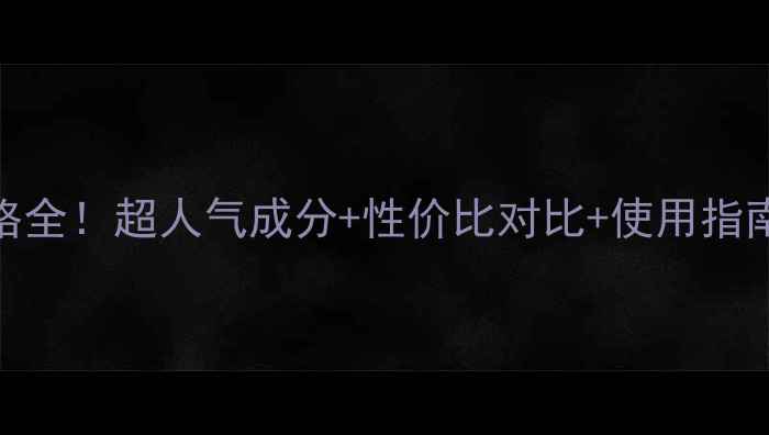 图片 超值攻略超保湿精华价格全！超人气成分+性价比对比+使用指南，解锁水光肌养成秘籍