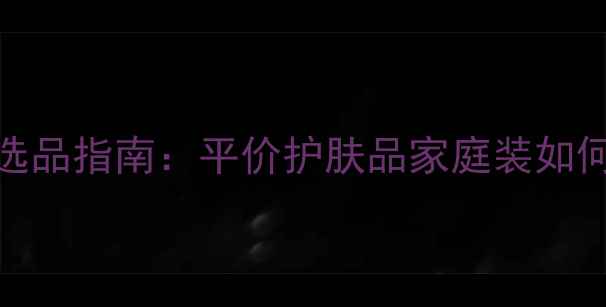 图片 超市护肤专区选品指南：平价护肤品家庭装如何引爆消费市场