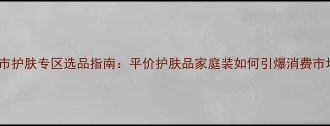 图片 超市护肤专区选品指南：平价护肤品家庭装如何引爆消费市场1