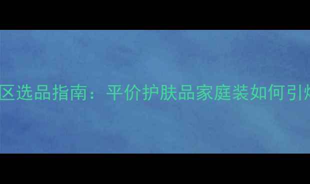 图片 超市护肤专区选品指南：平价护肤品家庭装如何引爆消费市场2