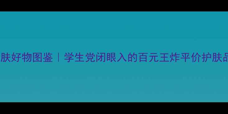 图片 超市护肤好物图鉴｜学生党闭眼入的百元王炸平价护肤品💰🛒1