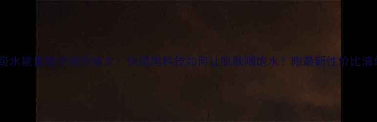 图片 超级水能量精华液价格大！保湿黑科技如何让肌肤喝饱水？附最新性价比清单2