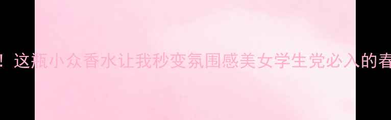 图片 越南春日限定！这瓶小众香水让我秒变氛围感美女学生党必入的春日香氛天花板