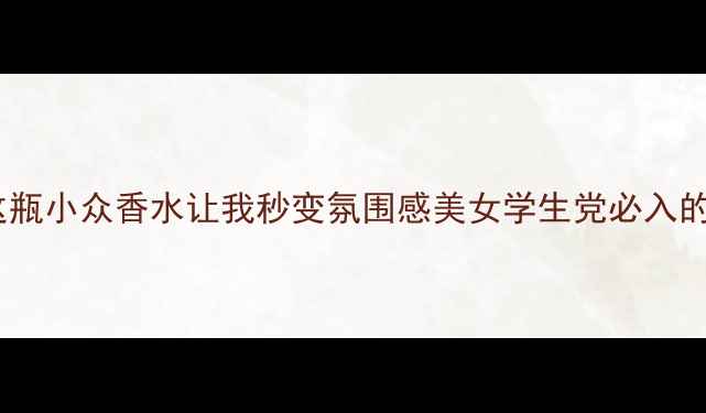 图片 越南春日限定！这瓶小众香水让我秒变氛围感美女学生党必入的春日香氛天花板1