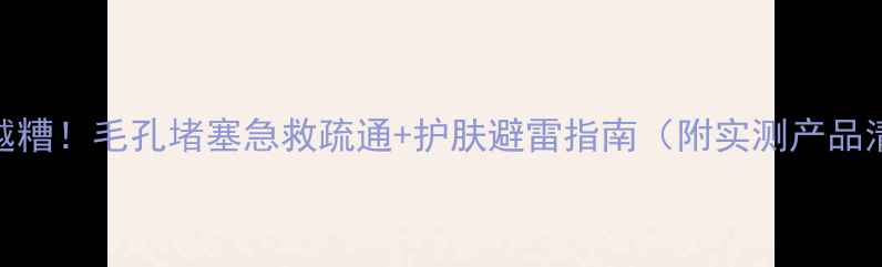 图片 越用越糟！毛孔堵塞急救疏通+护肤避雷指南（附实测产品清单）