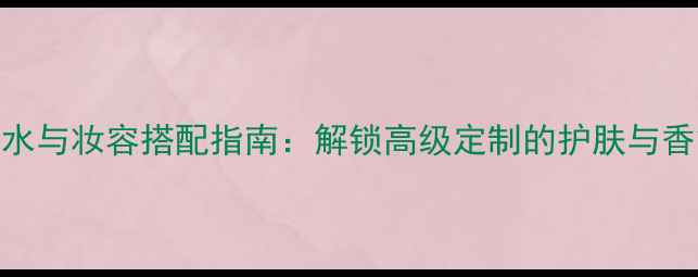 图片 路易威登香水与妆容搭配指南：解锁高级定制的护肤与香氛双重享受