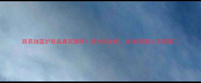 图片 路易珈蓝护肤品真实测评！成分党必看，这3款闭眼入不踩雷🔥