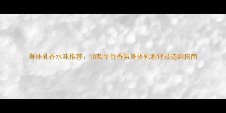 图片 身体乳香水味推荐：10款平价香氛身体乳测评及选购指南