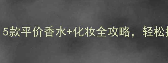 图片 轻男孩子必备！5款平价香水+化妆全攻略，轻松提升颜值与气场