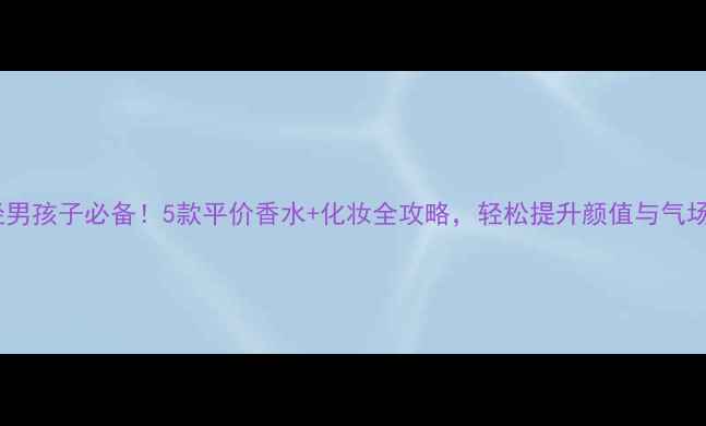 图片 轻男孩子必备！5款平价香水+化妆全攻略，轻松提升颜值与气场1