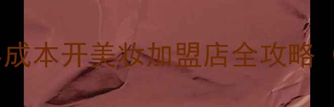 图片 轻资产美妆创业｜小成本开美妆加盟店全攻略（附0经验扶持政策）