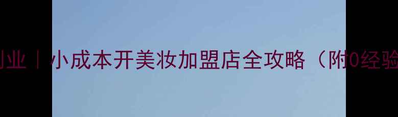 图片 轻资产美妆创业｜小成本开美妆加盟店全攻略（附0经验扶持政策）2