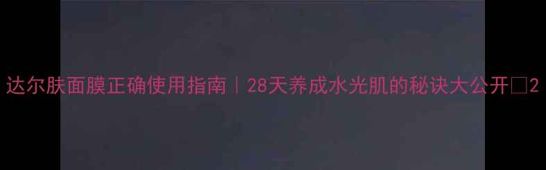 图片 达尔肤面膜正确使用指南｜28天养成水光肌的秘诀大公开✨2