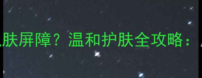 图片 过敏好了如何修复肌肤屏障？温和护肤全攻略：成分安全+产品推荐1