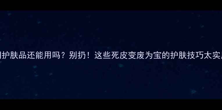 图片 过期护肤品还能用吗？别扔！这些死皮变废为宝的护肤技巧太实用✨