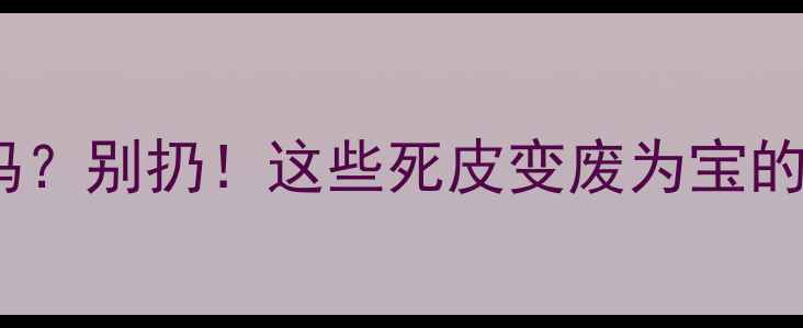 图片 过期护肤品还能用吗？别扔！这些死皮变废为宝的护肤技巧太实用✨1