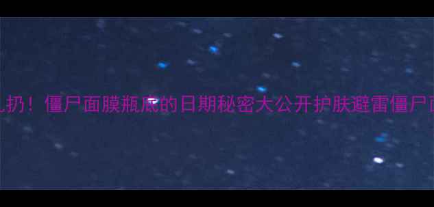 图片 过期面膜别乱扔！僵尸面膜瓶底的日期秘密大公开护肤避雷僵尸面膜处理指南