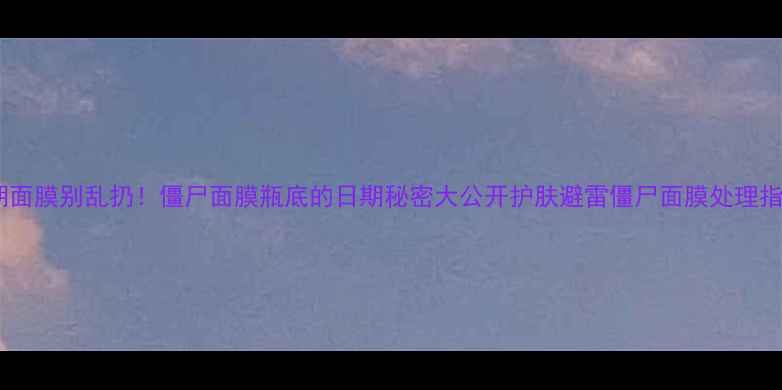 图片 过期面膜别乱扔！僵尸面膜瓶底的日期秘密大公开护肤避雷僵尸面膜处理指南1