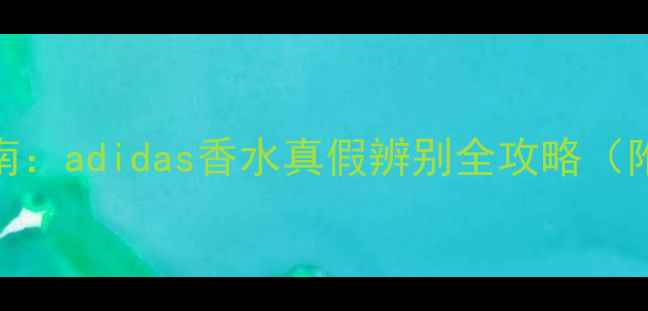 图片 运动香氛避坑指南：adidas香水真假辨别全攻略（附专业鉴别技巧）