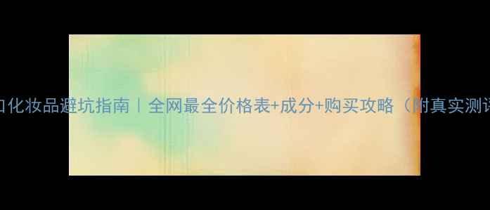 图片 进口化妆品避坑指南｜全网最全价格表+成分+购买攻略（附真实测评）