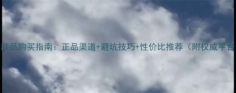 图片 进口护肤品购买指南：正品渠道+避坑技巧+性价比推荐（附权威平台清单）
