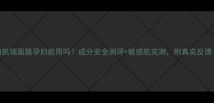 图片 迪凯瑞面膜孕妇能用吗？成分安全测评+敏感肌实测，附真实反馈！