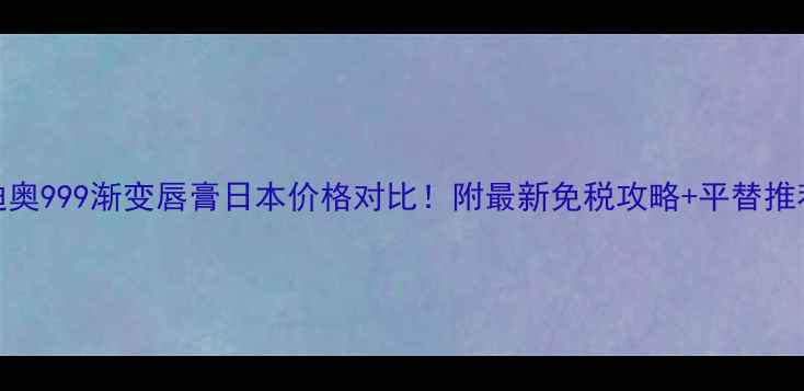 图片 迪奥999渐变唇膏日本价格对比！附最新免税攻略+平替推荐