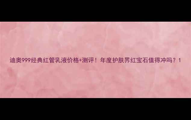 图片 迪奥999经典红管乳液价格+测评！年度护肤界红宝石值得冲吗？1