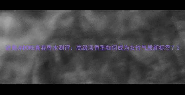 图片 迪奥JADORE真我香水测评：高级淡香型如何成为女性气质新标签？2