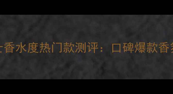 图片 迪奥Miss男士香水度热门款测评：口碑爆款香氛与使用指南