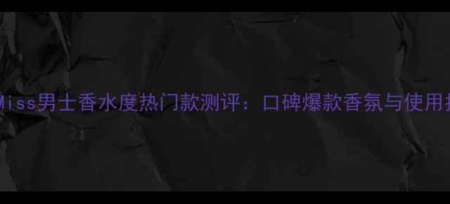 图片 迪奥Miss男士香水度热门款测评：口碑爆款香氛与使用指南2