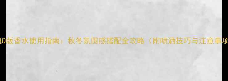 图片 迪奥Q版香水使用指南：秋冬氛围感搭配全攻略（附喷洒技巧与注意事项）2