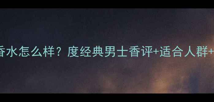 图片 迪奥homme香水怎么样？度经典男士香评+适合人群+使用场景全