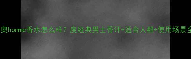 图片 迪奥homme香水怎么样？度经典男士香评+适合人群+使用场景全1