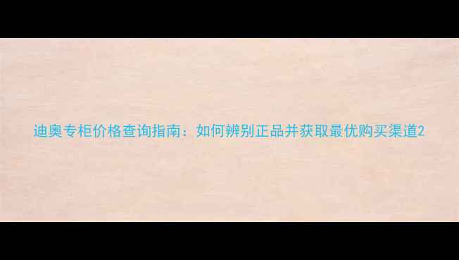 图片 迪奥专柜价格查询指南：如何辨别正品并获取最优购买渠道2