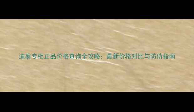 图片 迪奥专柜正品价格查询全攻略：最新价格对比与防伪指南