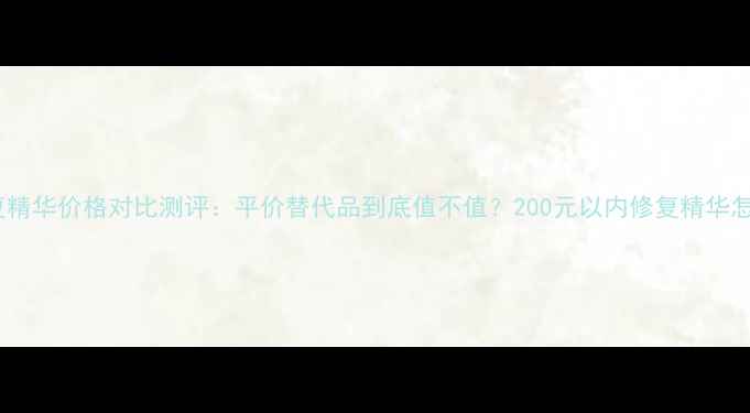 图片 迪奥修复精华价格对比测评：平价替代品到底值不值？200元以内修复精华怎么选？2