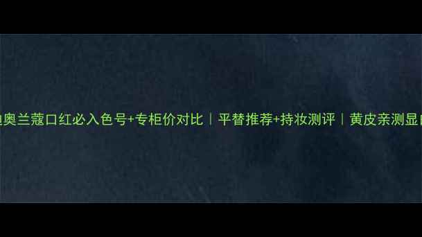 图片 迪奥兰蔻口红必入色号+专柜价对比｜平替推荐+持妆测评｜黄皮亲测显白