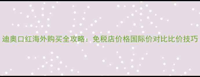 图片 迪奥口红海外购买全攻略：免税店价格国际价对比比价技巧