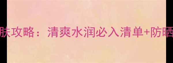 图片 迪奥夏季护肤攻略：清爽水润必入清单+防晒保湿清洁全