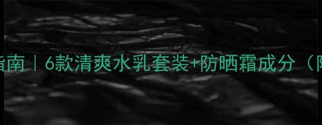 图片 迪奥夏日护肤避雷指南｜6款清爽水乳套装+防晒霜成分（附全季节搭配攻略）