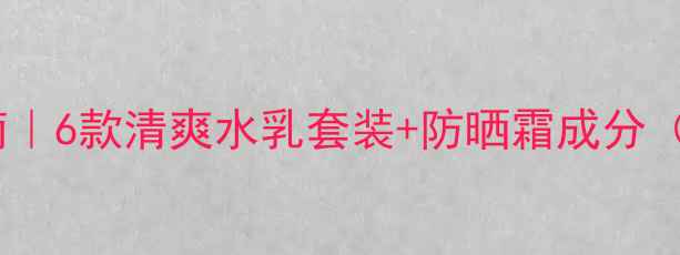 图片 迪奥夏日护肤避雷指南｜6款清爽水乳套装+防晒霜成分（附全季节搭配攻略）1