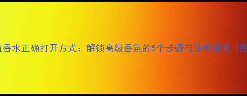 图片 迪奥小瓶香水正确打开方式：解锁高级香氛的5个步骤与注意事项（附图解）2