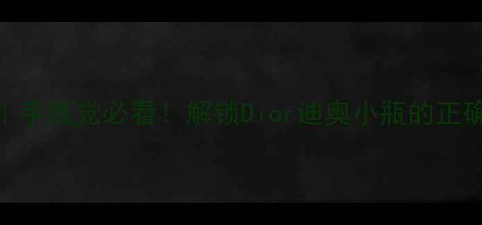 图片 迪奥小香水开瓶教程｜手残党必看！解锁Dior迪奥小瓶的正确开启方式+保存技巧2