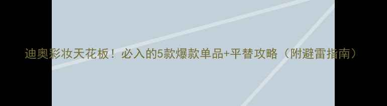 图片 迪奥彩妆天花板！必入的5款爆款单品+平替攻略（附避雷指南）