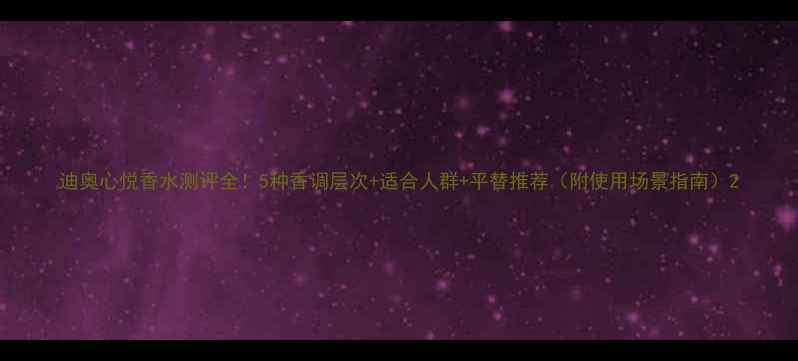 图片 迪奥心悦香水测评全！5种香调层次+适合人群+平替推荐（附使用场景指南）2