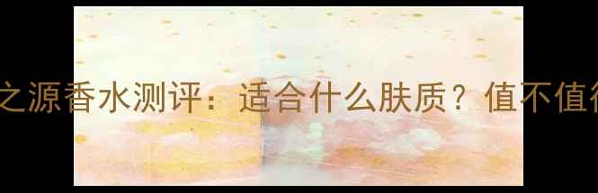 图片 迪奥快乐之源香水测评：适合什么肤质？值不值得入手？2