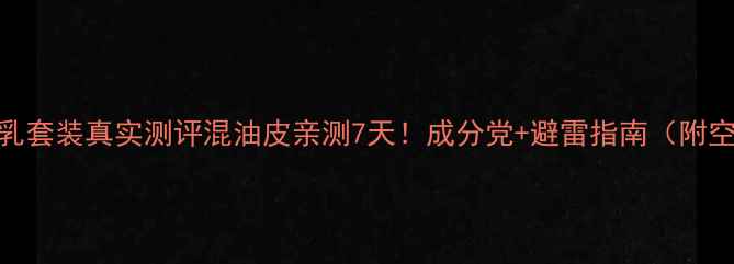 图片 迪奥护肤水乳套装真实测评混油皮亲测7天！成分党+避雷指南（附空瓶对比图）