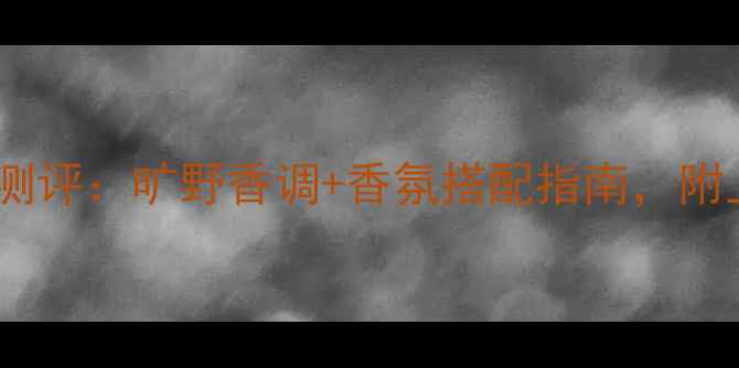 图片 迪奥旷野男士香水度测评：旷野香调+香氛搭配指南，附上妆前护肤全攻略！2