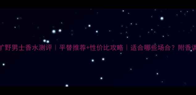 图片 迪奥旷野男士香水测评｜平替推荐+性价比攻略｜适合哪些场合？附香调拆解